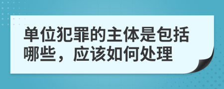 单位犯罪的主体是包括哪些，应该如何处理