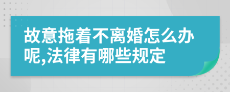 故意拖着不离婚怎么办呢,法律有哪些规定