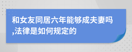 和女友同居六年能够成夫妻吗,法律是如何规定的