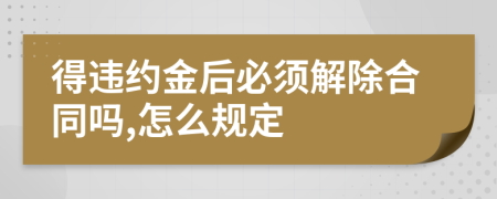得违约金后必须解除合同吗,怎么规定