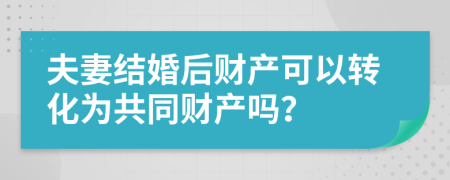 夫妻结婚后财产可以转化为共同财产吗？