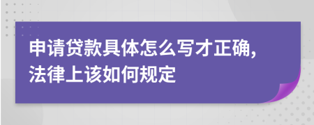 申请贷款具体怎么写才正确,法律上该如何规定