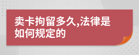 卖卡拘留多久,法律是如何规定的
