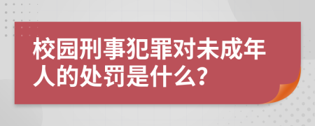 校园刑事犯罪对未成年人的处罚是什么？