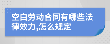 空白劳动合同有哪些法律效力,怎么规定