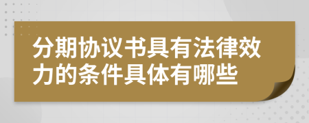 分期协议书具有法律效力的条件具体有哪些