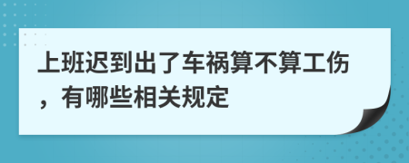 上班迟到出了车祸算不算工伤，有哪些相关规定