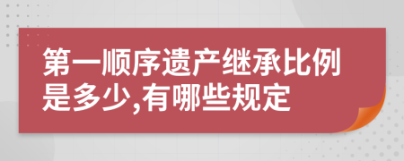 第一顺序遗产继承比例是多少,有哪些规定