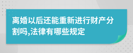 离婚以后还能重新进行财产分割吗,法律有哪些规定