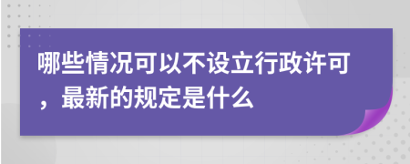 哪些情况可以不设立行政许可，最新的规定是什么