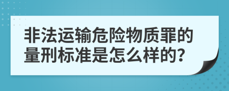 非法运输危险物质罪的量刑标准是怎么样的？