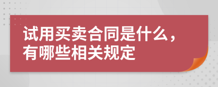 试用买卖合同是什么，有哪些相关规定