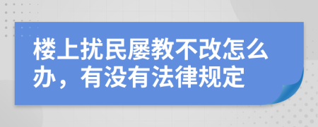 楼上扰民屡教不改怎么办，有没有法律规定