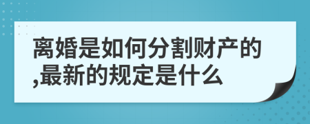 离婚是如何分割财产的,最新的规定是什么