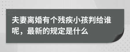 夫妻离婚有个残疾小孩判给谁呢，最新的规定是什么