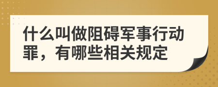 什么叫做阻碍军事行动罪，有哪些相关规定