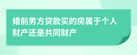 婚前男方贷款买的房属于个人财产还是共同财产