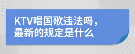 KTV唱国歌违法吗，最新的规定是什么