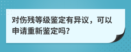 对伤残等级鉴定有异议，可以申请重新鉴定吗？