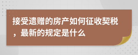接受遗赠的房产如何征收契税，最新的规定是什么