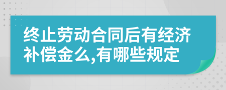 终止劳动合同后有经济补偿金么,有哪些规定