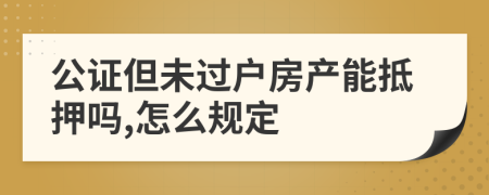 公证但未过户房产能抵押吗,怎么规定