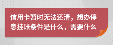 信用卡暂时无法还清，想办停息挂账条件是什么，需要什么