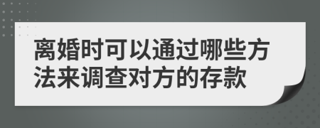 离婚时可以通过哪些方法来调查对方的存款