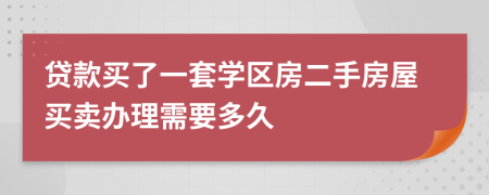 贷款买了一套学区房二手房屋买卖办理需要多久