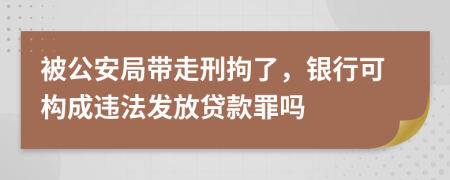 被公安局带走刑拘了，银行可构成违法发放贷款罪吗