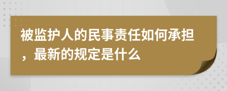 被监护人的民事责任如何承担，最新的规定是什么