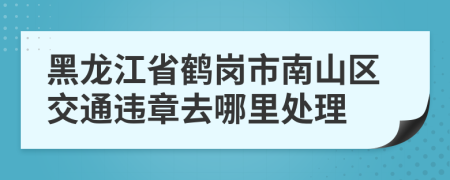 黑龙江省鹤岗市南山区交通违章去哪里处理