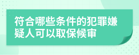 符合哪些条件的犯罪嫌疑人可以取保候审