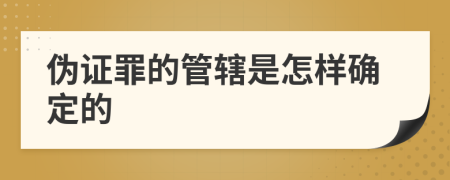 伪证罪的管辖是怎样确定的