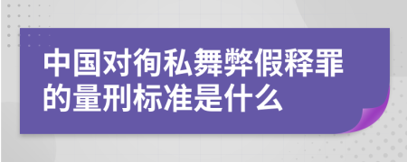 中国对徇私舞弊假释罪的量刑标准是什么