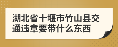 湖北省十堰市竹山县交通违章要带什么东西