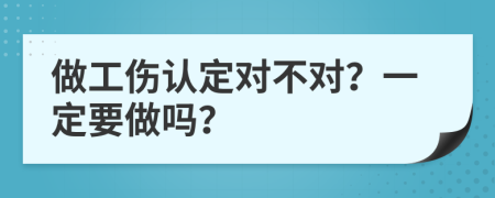 做工伤认定对不对？一定要做吗？