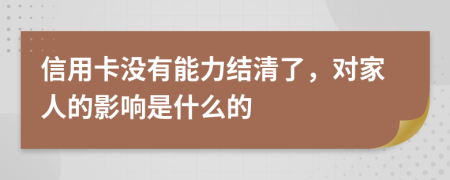 信用卡没有能力结清了，对家人的影响是什么的