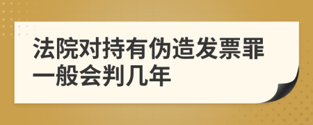 法院对持有伪造发票罪一般会判几年