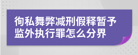 徇私舞弊减刑假释暂予监外执行罪怎么分界