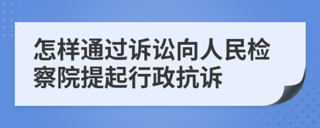 怎样通过诉讼向人民检察院提起行政抗诉