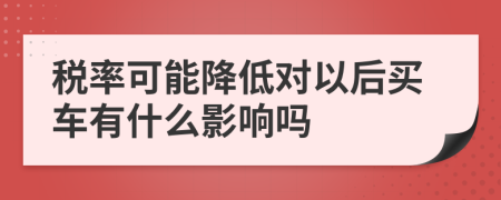 税率可能降低对以后买车有什么影响吗