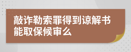 敲诈勒索罪得到谅解书能取保候审么