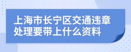 上海市长宁区交通违章处理要带上什么资料