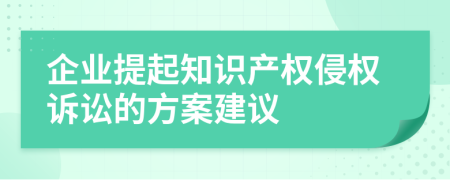 企业提起知识产权侵权诉讼的方案建议