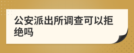 公安派出所调查可以拒绝吗