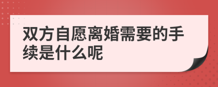 双方自愿离婚需要的手续是什么呢