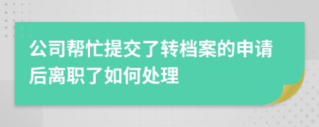 公司帮忙提交了转档案的申请后离职了如何处理