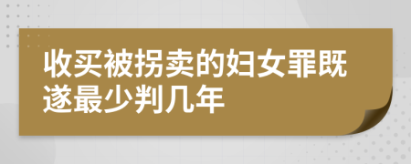 收买被拐卖的妇女罪既遂最少判几年