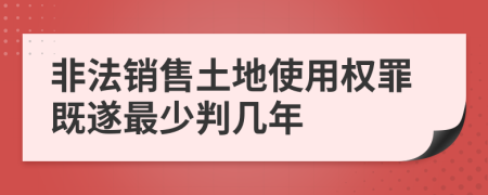 非法销售土地使用权罪既遂最少判几年